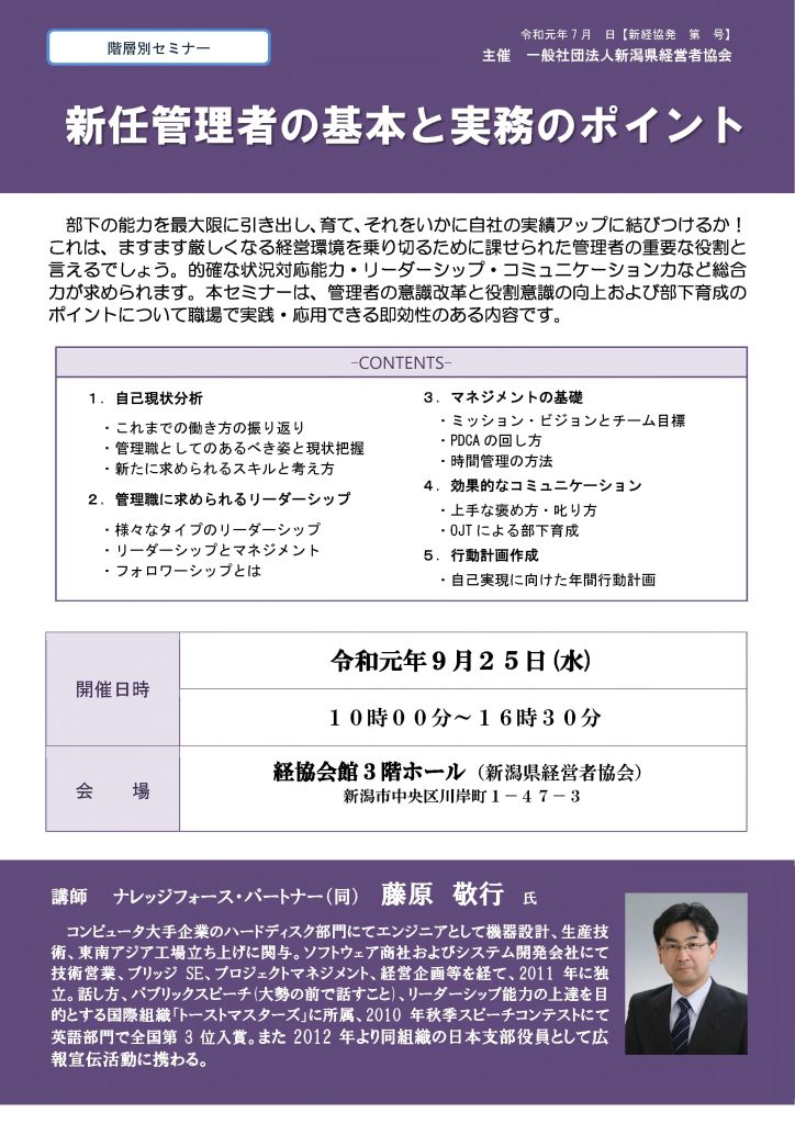 【講演情報@新潟市】
〈テーマ〉
新任管理者の基本と実務のポイント
〈日時〉
2021年5月25日(火) 10:00~16:30
〈場所〉
経協会館 3階ホール
(新潟県新潟市中央区川岸町1丁目47-3)
〈主な内容〉
1. 管理者に期待される役割と責務
2. 管理者のリーダーシップ
3. マネジメントの基礎
4. 効果的なチーム運営
5. 人を動かすコミュニケーション
6. 行動計画作成
〈主催〉
一般社団法人新潟県経営者協会
