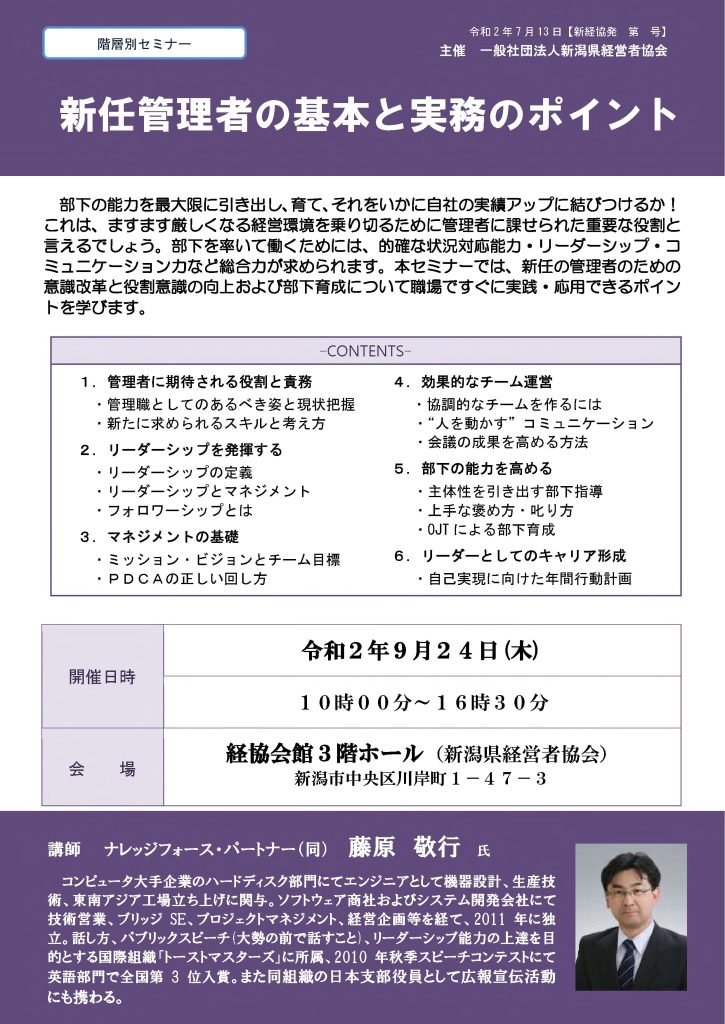 【講演情報@新潟市】
〈テーマ〉
新任管理者の基本と実務のポイント
〈日時〉
2020年9月24日(木) 10:00~16:30
〈場所〉
経協会館 3階ホール
(新潟県新潟市中央区川岸町1丁目47-3)
〈主な内容〉
1. 管理者に期待される役割と責務
2. 管理者のリーダーシップ
3. マネジメントの基礎
4. 効果的なチーム運営
5. 人を動かすコミュニケーション
6. リーダーとしてのキャリア形成
〈主催〉
一般社団法人新潟県経営者協会