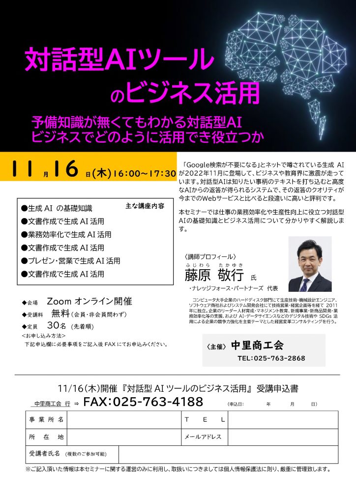 【講演情報＠中里（新潟県）】
〈テーマ〉
対話型AIツールのビジネス活用
〈日時〉
2023年11月16日(木) 16:00～17:30
〈形式〉
Zoomオンライン
〈こんな方におすすめ〉
・日常業務を生成AIの活用によって効率化したい方
・DX推進や業務改善に取り組む企画・IT・営業／マーケティングの担当者
・生成AIを活用して業務変革をリードしたい中小企業の経営層・次世代リーダー
〈主な内容〉
・生成AIの基礎知識
・文章生成で生成AI活用
・業務効率化で生成AI活用
・プレゼン・営業で生成AI活用
・生成AIビジネス使用上の注意点
〈主催〉
中里商工会
