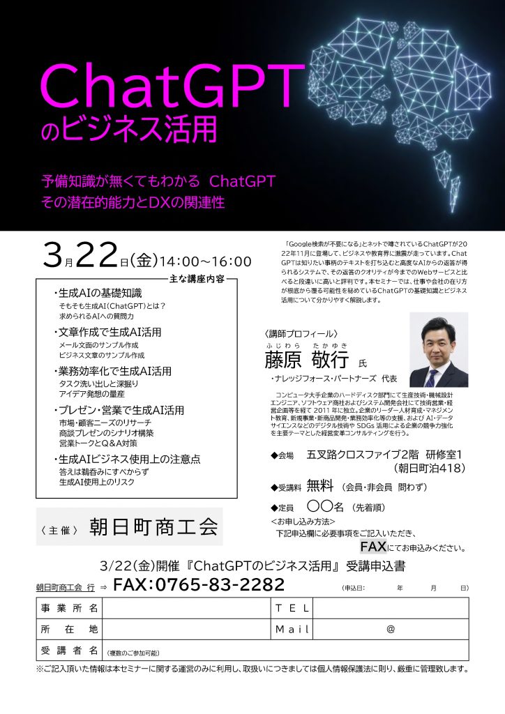 【講演情報＠朝日町（富山県）】
〈テーマ〉
ChatGPTのビジネス活用
〈日時〉
2024年3月22日(金) 14:00～16:00
〈場所〉
五叉路クロスファイブ 2階研修室1
（富山県下新川郡朝日町泊418）
〈こんな方におすすめ〉
・日常業務を生成AIの活用によって効率化したい方
・DX推進や業務改善に取り組む企画・IT・営業／マーケティングの担当者
・生成AIを活用して業務変革をリードしたい中小企業の経営層・次世代リーダー
〈主な内容〉
・生成AIの基礎知識
・文章生成で生成AI活用
・業務効率化で生成AI活用
・プレゼン・営業で生成AI活用
・生成AIビジネス使用上の注意点
〈主催〉
朝日町商工会