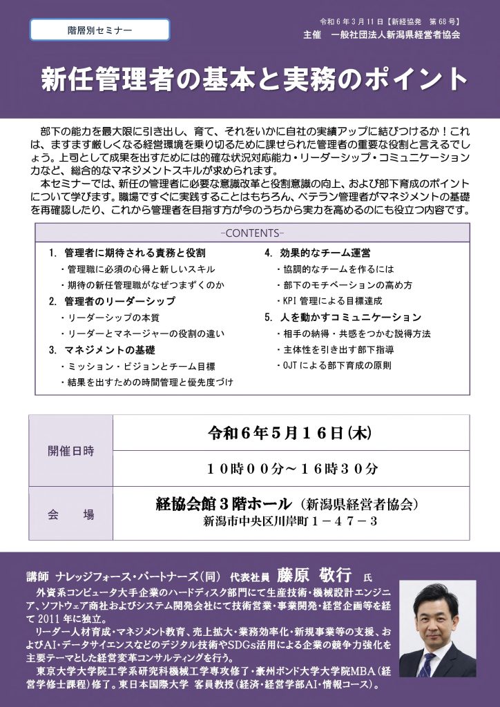 【講演情報＠新潟市】
〈テーマ〉
新任管理者の基本と実務のポイント
〈日時〉
2025年5月16日(木) 10:00～16:30
〈場所〉
経協会館 3階ホール
（新潟県新潟市中央区川岸町1丁目47-3）
〈主な内容〉
1. 管理者に期待される役割と責務
2. 管理者のリーダーシップ
3. マネジメントの基礎
4. 効果的なチーム運営
5. 人を動かすコミュニケーション
〈主催〉
一般社団法人新潟県経営者協会