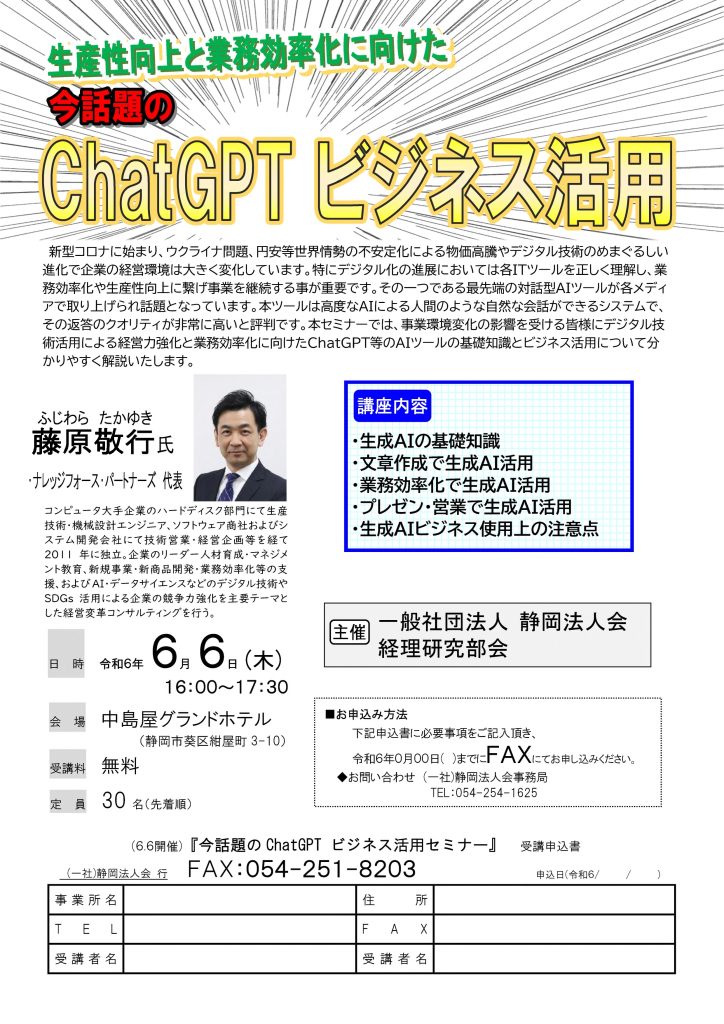 【講演情報＠静岡】
〈テーマ〉
今話題のChatGPTビジネス活用
〈日時〉
2024年6月6日(木) 16:00～17:30
〈場所〉
中島屋グランドホテル
（静岡県静岡市葵区柑屋町3-10）
〈こんな方におすすめ〉
・日常業務を生成AIの活用によって効率化したい方
・DX推進や業務改善に取り組む企画・IT・営業／マーケティングの担当者
・生成AIを活用して業務変革をリードしたい中小企業の経営層・次世代リーダー
〈主な内容〉
・生成AIの基礎知識
・文章生成で生成AI活用
・業務効率化で生成AI活町
・プレゼン・営業で生成AI活用
・生成AIビジネス使用上の注意点
〈主催〉
一般社団法人 静岡法人会 経理研究部会