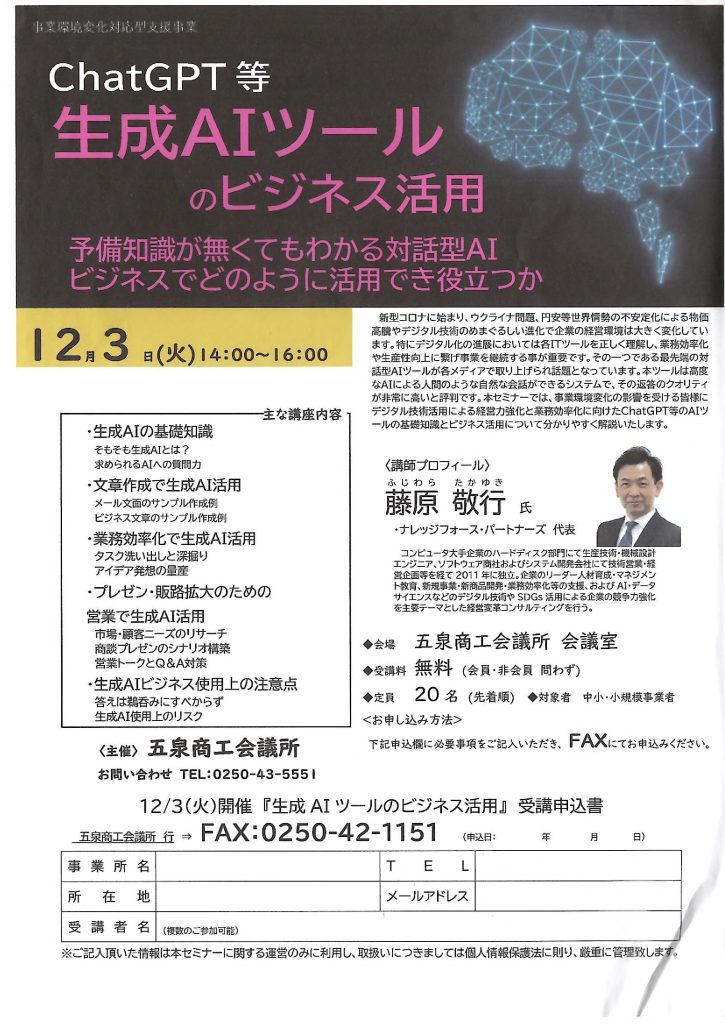 【講演情報＠五泉市】
〈テーマ〉
ChatGPT等 生成AIツールのビジネス活用
〈日時〉
2024年12月3日(火) 14:00～16:00
〈場所〉
五泉商工会議所 会議室
（新潟五泉市赤海845-1）
〈こんな方におすすめ〉
・日常業務を生成AIの活用によって効率化したい方
・DX推進や業務改善に取り組む企画・IT・営業／マーケティングの担当者
・生成AIを活用して業務変革をリードしたい中小企業の経営層・次世代リーダー
〈主な内容〉
1. 生成AIの基礎知識
2. 文章生成で生成AI活用
3. 業務効率化で生成AI活用
4. プレゼン・営業で生成AI活用
5. 生成AIビジネス使用上の注意点
〈主催〉
五泉商工会議所