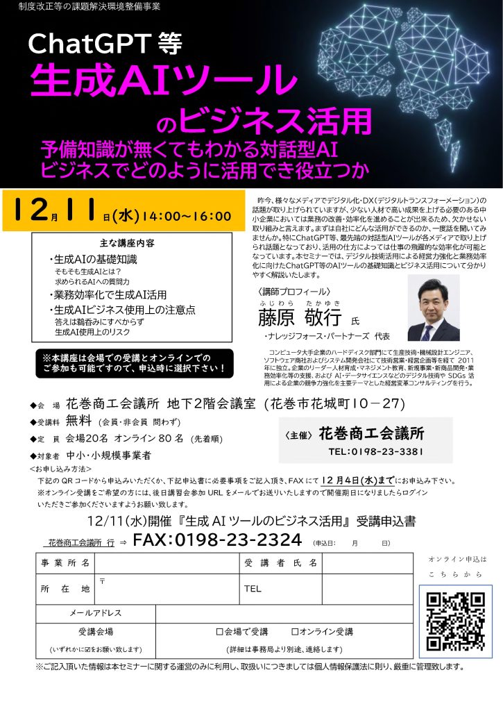 【講演情報＠花巻】
〈テーマ〉
ChatGPT等 生成AIツールのビジネス活用
〈日時〉
2024年12月11日(水) 14:00～16:00
〈場所〉
花巻商工会議所 地下2階会議室
（岩手県花巻市花城町10-27）
〈主な内容〉
・生成AIの基礎知識
・業務効率化で生成AI活用
・生成AIビジネス使用上の注意点
〈主催〉
花巻商工会議所
