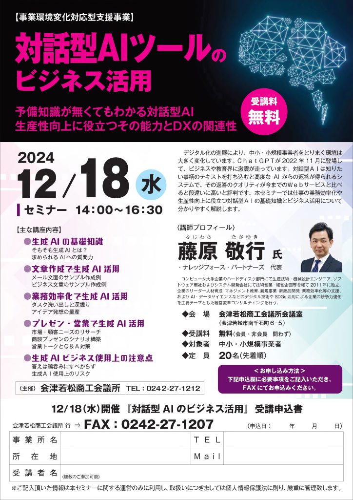 【講演情報＠会津若松】
〈テーマ〉
対話型AIツールのビジネス活用
〈日時〉
2024年12月18日(水) 14:00～16:30
〈場所〉
会津若松商工会議所 会議室
（山形県会津若松市南千石町6-5）
〈主な内容〉
・生成AIの基礎知識
・文章生成で生成AI活用
・業務効率化で生成AI活用
・プレゼン・営業で生成AI活用
・生成AIビジネス使用上の注意点
〈主催〉
会津若松商工会議所