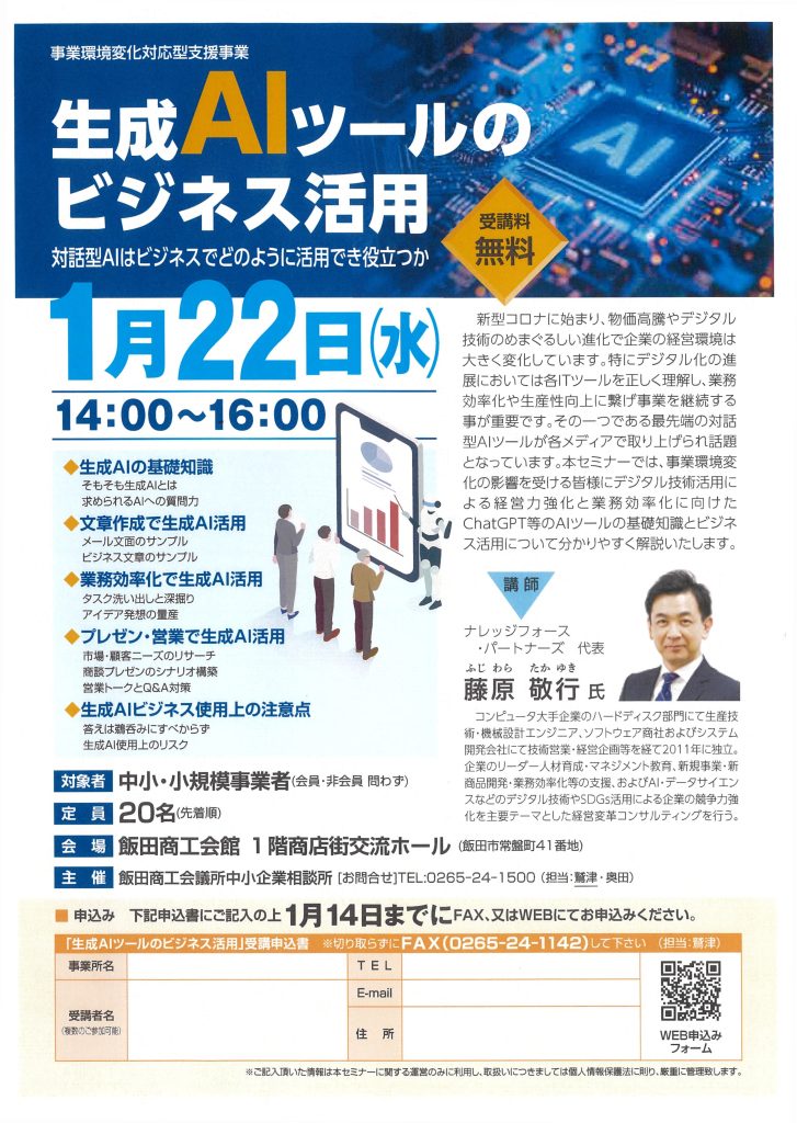 【講演情報＠飯田市】
〈テーマ〉
生成AIツールのビジネス活用
〈日時〉
2025年1月22日(水) 14:00～16:00
〈場所〉
飯田商工会館 1階商店街交流ホール
（長野県飯田市常磐町41）
〈こんな方におすすめ〉
・日常業務を生成AIの活用によって効率化したい方
・DX推進や業務改善に取り組む企画・IT・営業／マーケティングの担当者
・生成AIを活用して業務変革をリードしたい中小企業の経営層・次世代リーダー
〈主な内容〉
1. 生成AIの基礎知識
2. 文章生成で生成AI活用
3. 業務効率化で生成AI活用
4. プレゼン・営業で生成AI活用
5. 生成AIビジネス使用上の注意点
〈主催〉
飯田商工会議所 中小企業相談所