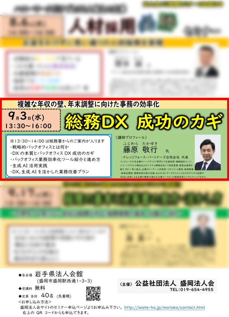【講演情報＠盛岡】
〈テーマ〉
総務DX成功のカギ
〈日時〉
2025年9月3日(水) 14:00～16:00
〈場所〉
岩手県法人会館
（岩手県盛岡市盛岡駅西通1-3-3）
〈主な内容〉
・戦略的バックオフィスとは何か
・DXの本質とバックオフィスDX成功のカギ
・バックオフィス業務効率化ツール紹介と進め方
・DX・生成AIを活かした業務改善プラン
・社内も社外もクラウド活用で業務効率化
〈主催〉
公益社団法人 盛岡法人会