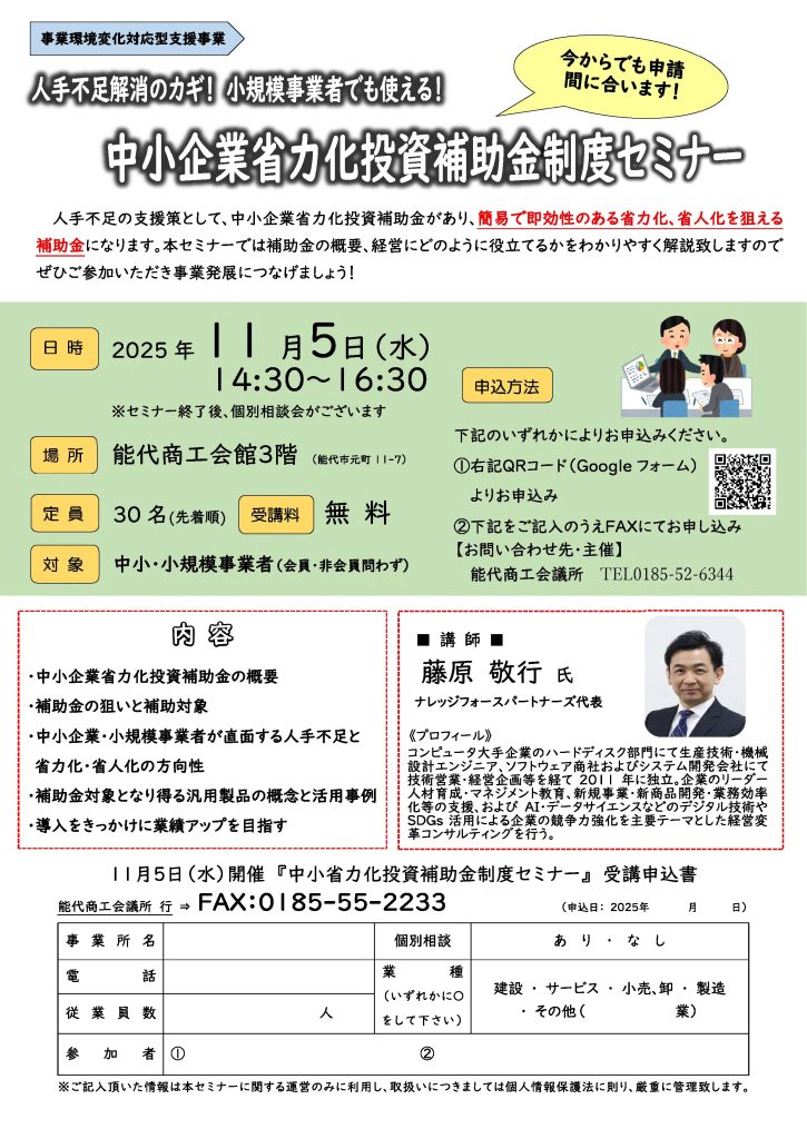 【講演情報＠能代市】
〈テーマ〉
中小企業省力化投資補助金制度セミナー
〈日時〉
2025年11月5日(水) 14:30～16:30
〈場所〉
能代商工会議所 3階
（秋田県能代市元町11-7）
〈こんな方におすすめ〉
・
・
・
〈主な内容〉
1. 中小企業省力化投資補助金の概要
2. 補助金の狙いと補助対象
3. 中小企業・小規模事業者が直面する人手不足と省力化・省人化の方向性
4. 補助金対象となり得る汎用製品の概念と活用事例
5. 導入をきっかけに業績アップを目指す
〈主催〉
能代商工会議所