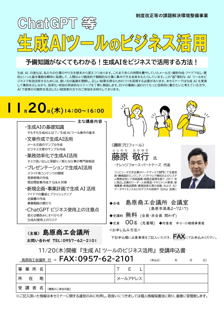 【講演情報＠松浦市】
〈テーマ〉
業務効率アップのための生成AIセミナー
〈日時〉
2025年11月20日（金）14:00～16:00
〈場所〉
島原商工会議所
（長崎県島原市高島2-7217）
〈こんな方におすすめ〉
・日常業務を生成AIの活用によって効率化したい方
・DX推進や業務改善に取り組む企画・IT・営業／マーケティングの担当者
・生成AIを活用して業務変革をリードしたい中小企業の経営層・次世代リーダー
〈主な内容〉
1. 生成AIの基礎知識
2. 文章生成で生成AI活用
3. 業務効率化で生成AI活用
4. プレゼン・営業で生成AI活用
5. 生成AIビジネス使用上の注意点
〈主催〉
島原商工会議所