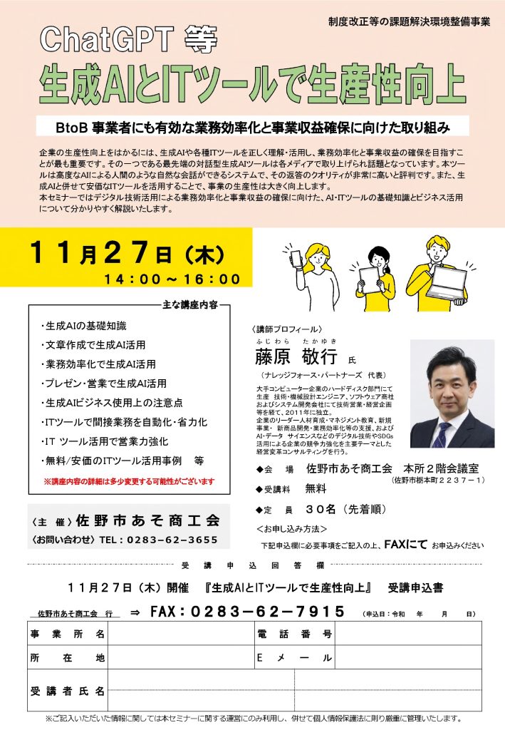 【講演情報＠佐野市】
〈テーマ〉
ChatGPT等 生成AIとITツールで生産性向上
〈日時〉
2025年11月227日(木) 14:00～16:00
〈場所〉
佐野市あそ商工会 本所2階会議室
（栃木県佐野市栃本町2237-1）
〈こんな方におすすめ〉
・日常業務を生成AIの活用によって効率化したい方
・DX推進や業務改善に取り組む企画・IT・営業／マーケティングの担当者
・生成AIを活用して業務変革をリードしたい中小企業の経営層・次世代リーダー
〈主な内容〉
1. 生成AIの基礎知識
2. 文章作成で生成AI活用
3. 業務効率化で生成AI活用
4. プレゼン・営業で生成AI活用
5. 生成AIビジネス使用上の注意点
6. ITツールで間接業務を自動化・省力化
7. ITツール活用で営業力強化
8. 無料/安価のITツール活用事例等
〈主催〉
佐野市あそ商工会