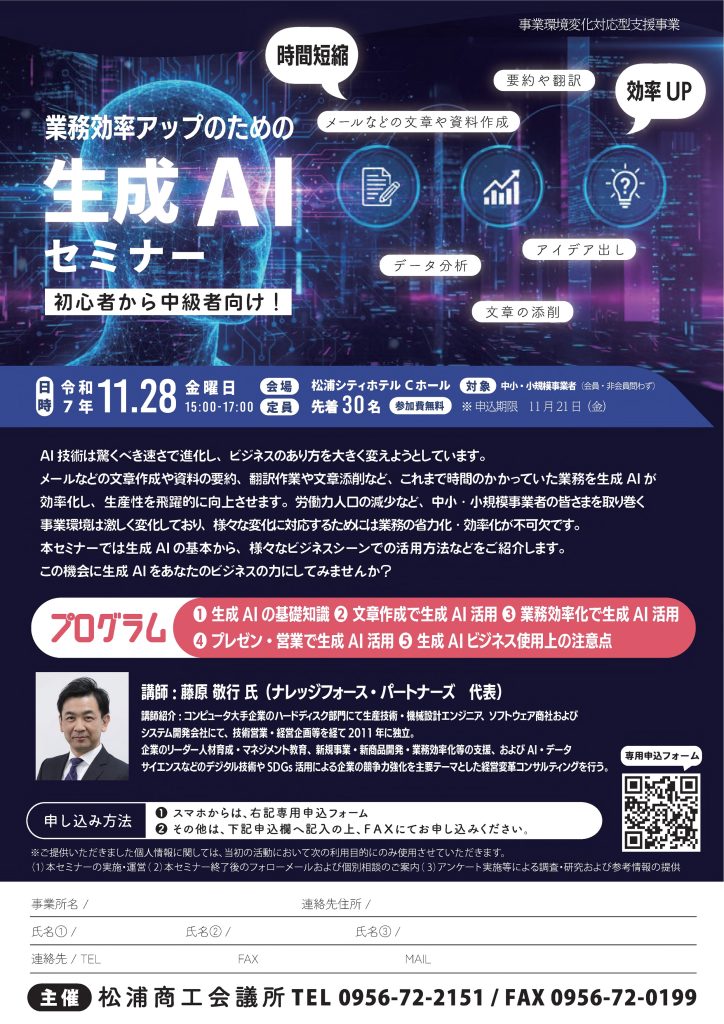 【講演情報＠松浦市】
〈テーマ〉
業務効率アップのための生成AIセミナー
〈日時〉
2025年11月28日(金) 15:00～17:00
〈場所〉
松浦シティホール Cホール
（長崎県松浦市志佐町浦免1782-1）
〈こんな方におすすめ〉
・日常業務を生成AIの活用によって効率化したい方
・DX推進や業務改善に取り組む企画・IT・営業／マーケティングの担当者
・生成AIを活用して業務変革をリードしたい中小企業の経営層・次世代リーダー
〈主な内容〉
1. 生成AIの基礎知識
2. 文章生成で生成AI活用
3. 業務効率化で生成AI活用
4. プレゼン・営業で生成AI活用
5. 生成AIビジネス使用上の注意点
〈主催〉
松浦商工会議所