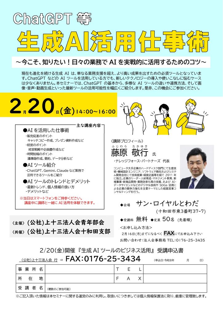 【講演情報＠十和田市】
〈テーマ〉
ChatGPT等 生成AI活用仕事術
〈日時〉
2026年2月20日(金) 14:00～16:00
〈場所〉
サン・ロイヤルとわだ
（青森県十和田市東三番町37-7）
〈こんな方におすすめ〉
・日常業務を生成AIの活用によって効率化したい方
・DX推進や業務改善に取り組む企画・IT・営業／マーケティングの担当者
・生成AIを活用して業務変革をリードしたい中小企業の経営層・次世代リーダー
〈主な内容〉
1. AIを活用した仕事術
 - 販路拡大のポイント
 - 経営のポイント
 - 時間短縮のポイント
2. AIツール紹介
 - ChatGPT、Gemini、Claudeなど業務で活用できるツールをご紹介
3. AIツールのトレンドとデメリット
 - 最新トレンド、個人情報の扱い方
 - デメリットなど
〈主催〉
公益社団法人上十三法人会青年部会